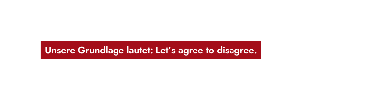 Unsere Grundlage lautet Let s agree to disagree